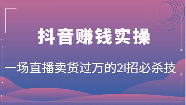 抖音赚钱实操:一场直播卖货过万的21招必杀技,按步骤来你也能有个能变现的直播间