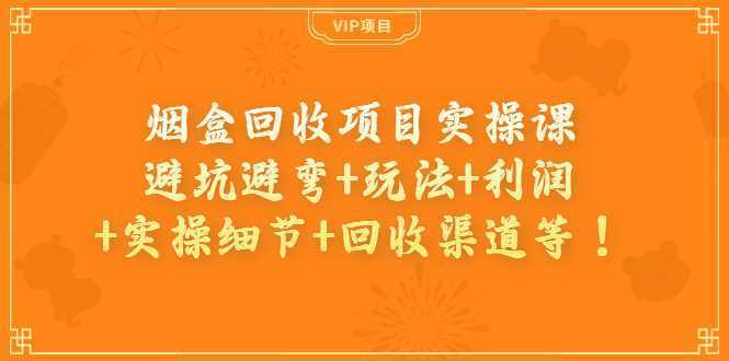 烟盒回收项目实操课:避坑避弯+玩法+利润+实操细节+回收渠道等!