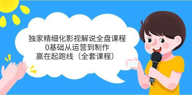 独家精细化影视解说全盘课程,0基础从运营到制作,赢在起跑线