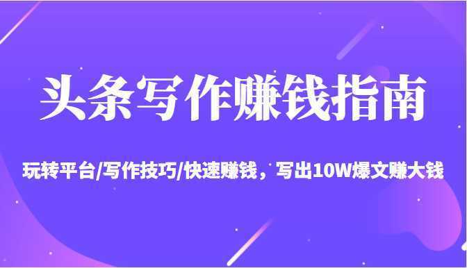 头条写作赚钱指南:玩转平台/写作技巧/快速赚钱,写出10W爆文赚大钱【送资料包】