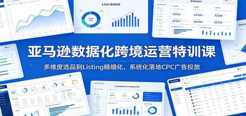 亚马逊数据化跨境运营特训课:多维度选品到Listing精细化,系统化落地CPC广告投放