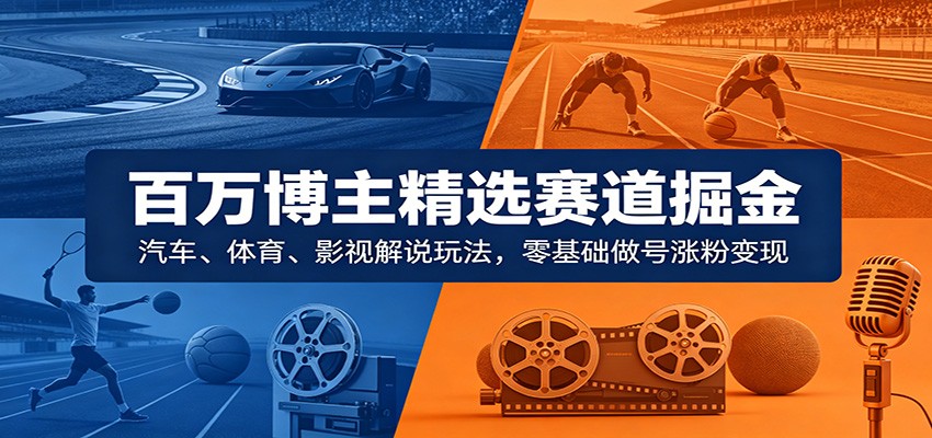 百万博主精选赛道掘金:汽车、体育、影视解说玩法,零基础做号涨粉变现