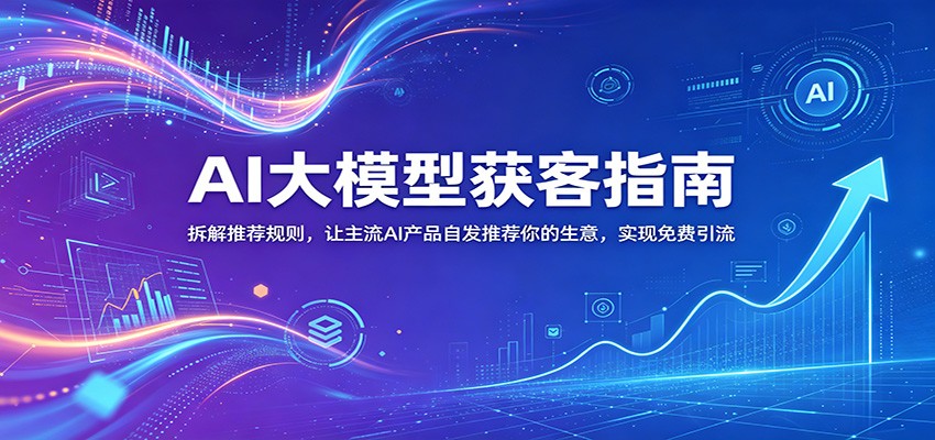 AI大模型获客指南:拆解推荐规则,让主流AI产品自发推荐你的生意 ,实现免费引流