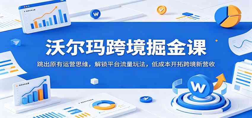 沃尔玛跨境掘金课:跳出原有运营思维,解锁平台流量玩法,低成本开拓跨境新营收