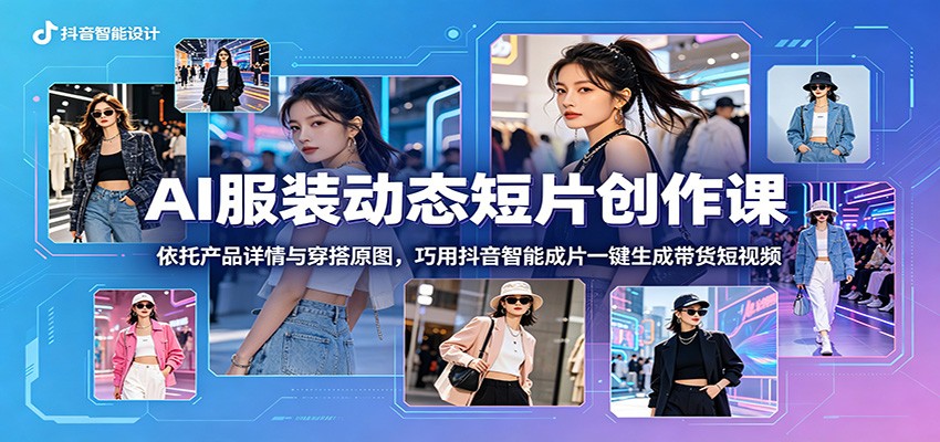AI服装动态短片创作课:依托产品详情与穿搭原图,巧用抖音智能成片一键生成带货短视频