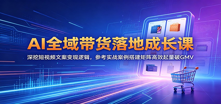 AI全域带货落地成长课:深挖短视频文案变现逻辑,参考实战案例搭建矩阵高效起量破GMV