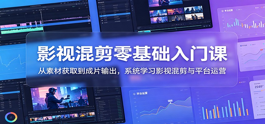 影视混剪零基础入门课:从素材获取到成片输出,系统学习影视混剪与平台运营