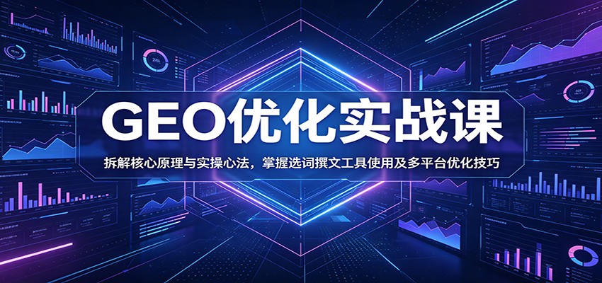 GEO优化实战课:拆解核心原理与实操心法,掌握选词撰文工具使用及多平台优化技巧