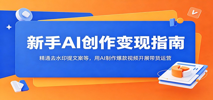 新手AI创作变现指南:精通去水印提文案等,用AI制作爆款视频开展带货运营