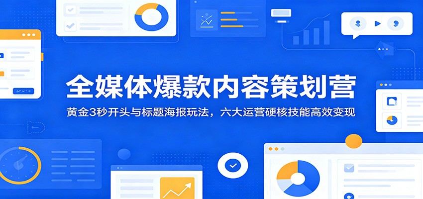 全媒体爆款内容策划营:黄金3秒开头与标题海报玩法,六大运营硬核技能高效变现