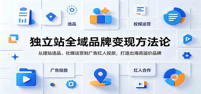 独立站全域品牌变现方法论:从建站选品、社媒运营到广告红人投放,打造出海高溢价品牌