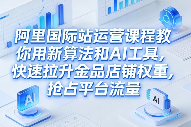 阿里国际站运营课程,教你用新算法和AI工具,快速拉升金品店铺权重,抢占平台流量