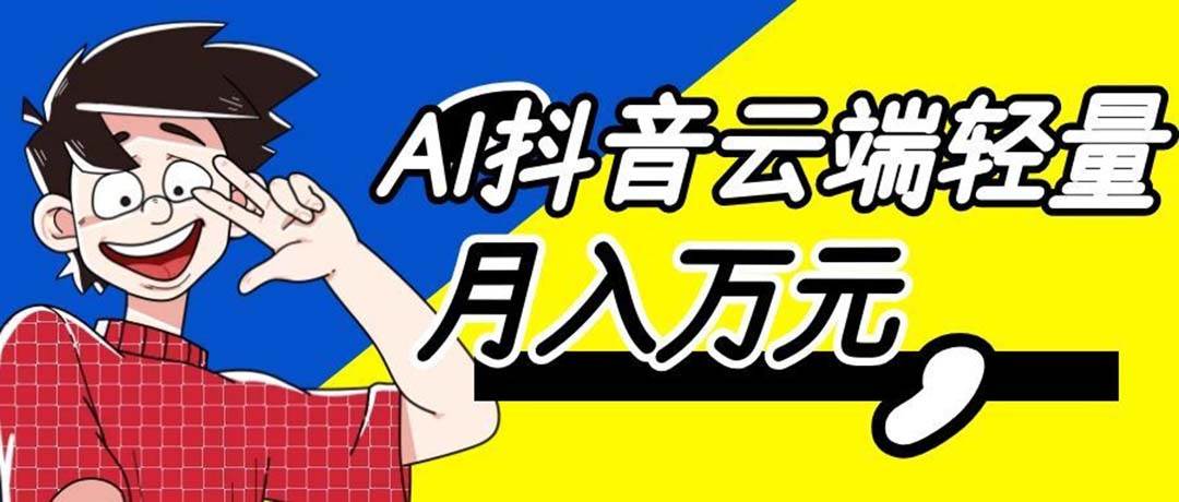 利用AI实现抖音云端轻量,月入万元,任何人都可以做!