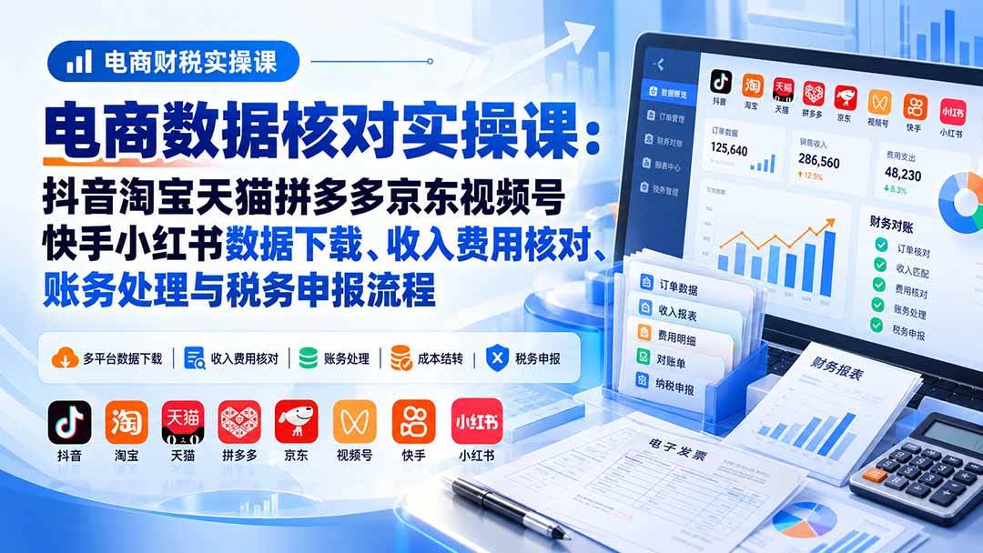 电商数据核账实操课:抖音淘宝天猫拼多多京东视频号快手小红书数据下载、收入费用核对、账务处理与税务申报流程