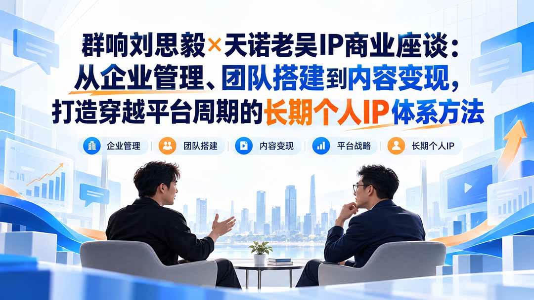 群响刘思毅×天诺老吴IP商业座谈:从企业管理、团队搭建到内容变现,打造穿越平台周期的长期个人IP体系方法