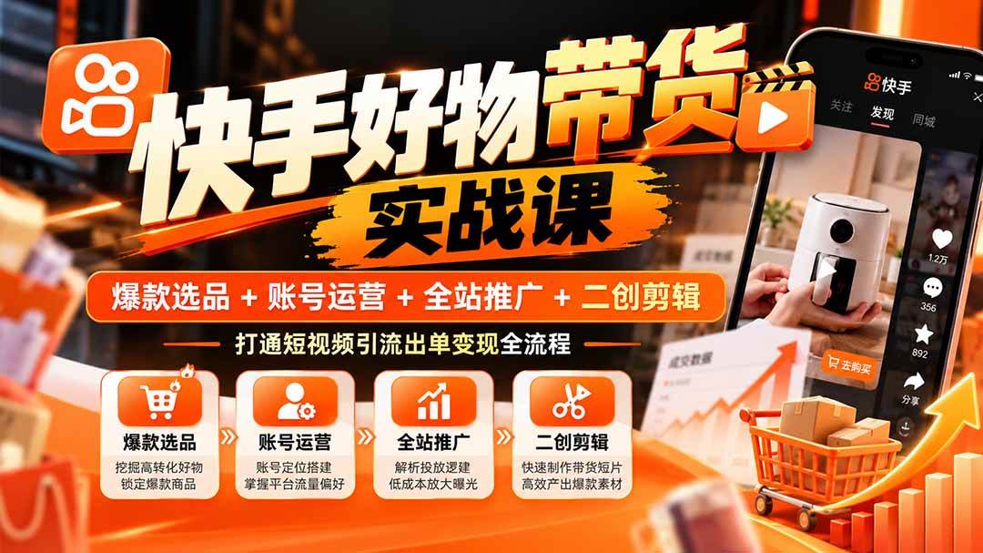 快手好物带货实战课:爆款选品+账号运营+全站推广+二创剪辑,打通短视频引流出单变现全流程