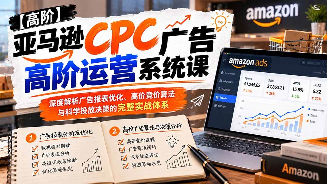 亚马逊CPC广告高阶运营系统课:深度解析广告报表优化、高价竞价算法与科学投放决策的完整实战体系