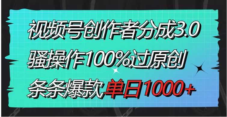 视频号创作者分成3.0玩法,骚操作100%过原创,条条爆款,单日1000+