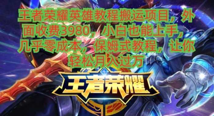 王者荣耀英雄教程搬运项目，外面收费3980，小白也能上手，几乎零成本，保姆式教程，让你轻松月入过万