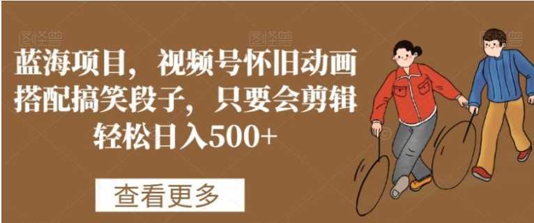 蓝海项目,视频号怀旧动画搭配搞笑段子,只要会剪辑轻松日入500+【揭秘】
