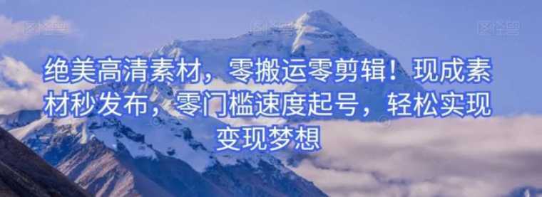 绝美高清素材，零搬运零剪辑！现成素材秒发布，零门槛速度起号，轻松实现变现梦想