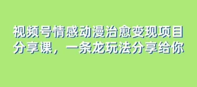视频号情感动漫治愈变现项目分享课,一条龙玩法分享给你