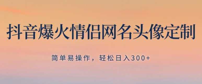 抖音爆火情侣网名头像定制,简单易操作,轻松日入300+,无需养号