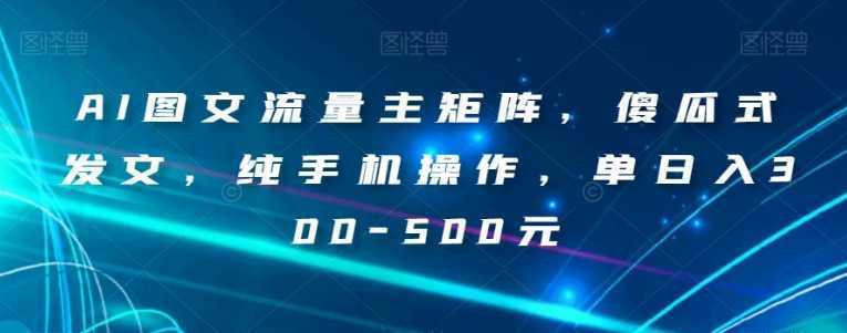 AI图文流量主矩阵,傻瓜式发文,纯手机操作,单日入300-500元【揭秘】