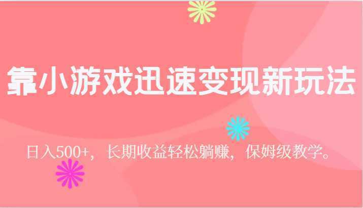 靠小游戏迅速变现新玩法，日入500+，长期收益轻松躺赚，保姆级教学。