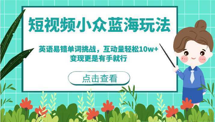 短视频小众蓝海玩法，英语易错单词挑战，互动量轻松10w+，变现更是有手就行