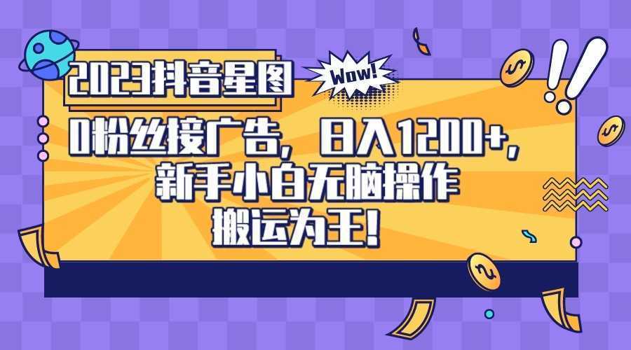 2023抖音0粉星图任务，新手小白无脑搬运，单号日入1200