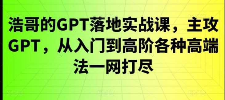 GPT落地实战课,主攻GPT,从入门到高阶各种高端法一网打尽