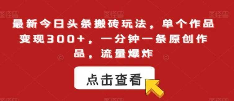 最新今日头条搬砖玩法,单个作品变现300+,一分钟一条原创作品,流量爆炸【揭秘】