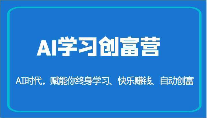 AI学习创富营-AI时代,赋能你终身学习、快乐赚钱、自动创富
