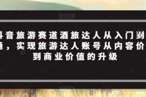 抖音旅游赛道酒旅达人从入门到精通,实现旅游达人账号从内容价值到商业价值的升级