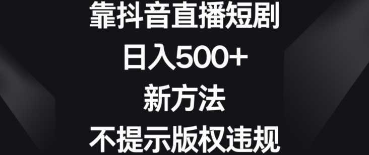 靠抖音直播短剧，日入500+，新方法、不提示版权违规【揭秘】
