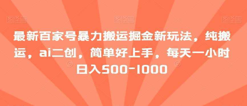 最新百家号暴力搬运掘金新玩法，纯搬运，ai二创，简单好上手，每天一小时日入500-1000【揭秘】