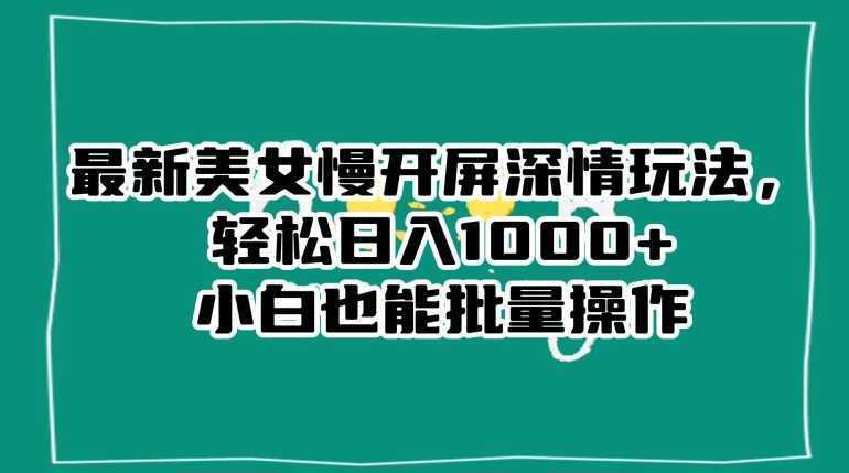 最新美女慢开屏深情玩法，轻松日入1000+小白也能批量操作