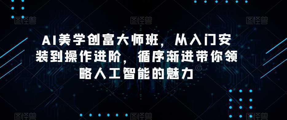 AI美学创富大师班，从入门安装到操作进阶，循序渐进带你领略人工智能的魅力