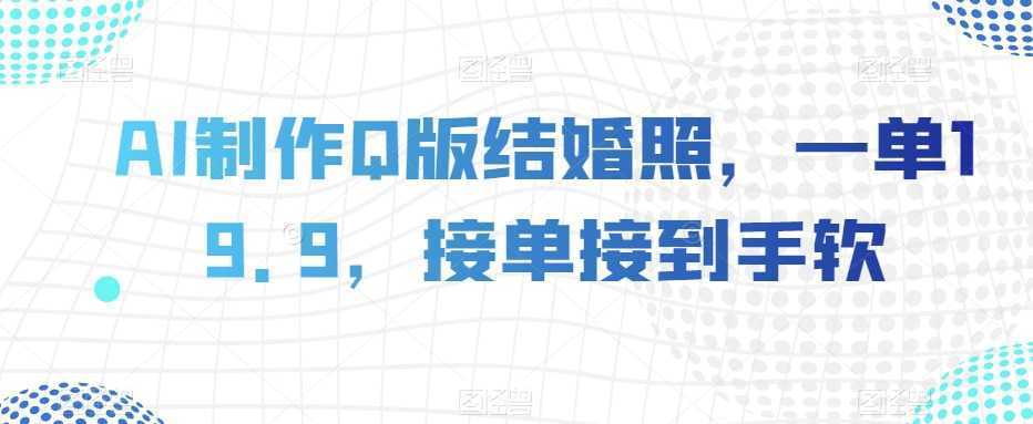 AI制作Q版结婚照，一单19.9，接单接到手软【揭秘】