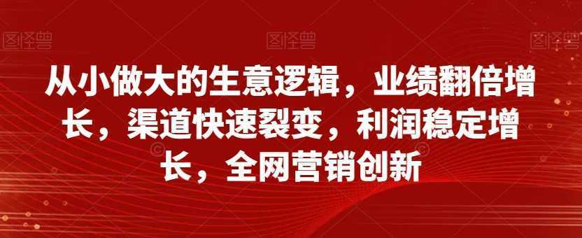 从小做大的生意逻辑，业绩翻倍增长，渠道快速裂变，利润稳定增长，全网营销创新
