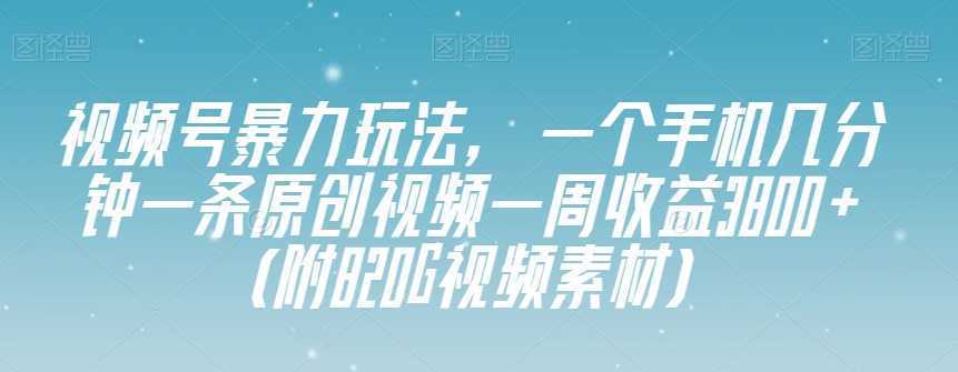 视频号暴力玩法，一个手机几分钟一条原创视频一周收益3800+