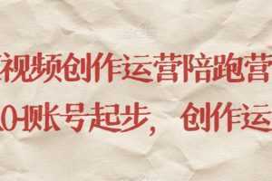短视频创作运营陪跑营,从0~1账号起步,创作运营