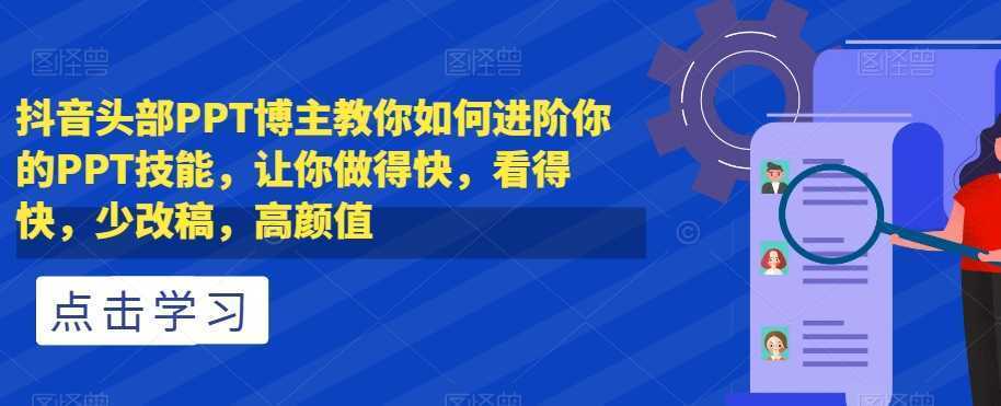 抖音头部PPT博主教你如何进阶你的PPT技能，让你做得快，看得快，少改稿，高颜值