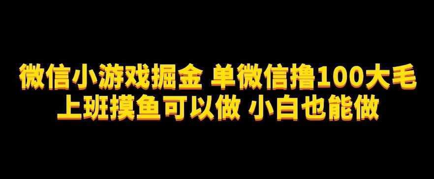 微信小游戏掘金，单微信撸100元大毛，上班摸鱼可以做，小白也能做【揭秘】