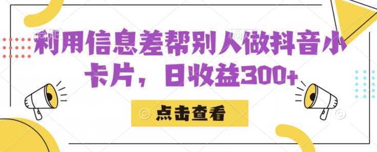 利用信息查帮别人做抖音小卡片，日收益300+【揭秘】