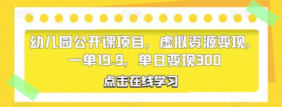幼儿园公开课项目,虚拟资源变现,一单19.9,单日变现300