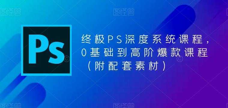 终极PS深度系统课程，0基础到高阶爆款课程