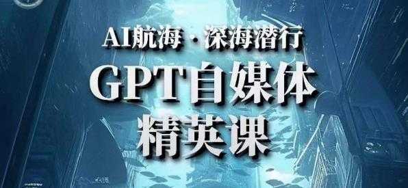 AI航海计划ChatGPT自媒体精英课，快速从入门到进阶