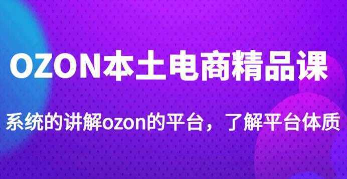 老迟·OZON本土电商精品课，系统的讲解ozon的平台，学完可独自运营ozon的店铺
